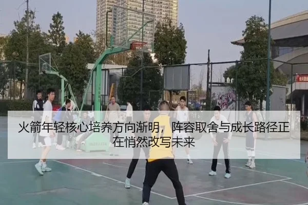 火箭年轻核心培养方向渐明，阵容取舍与成长路径正在悄然改写未来