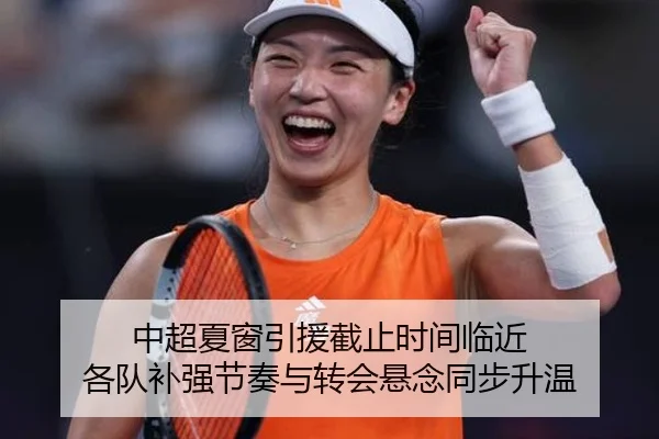 中超夏窗引援截止时间临近 各队补强节奏与转会悬念同步升温