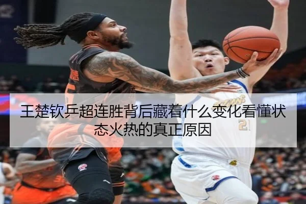 王楚钦乒超连胜背后藏着什么变化看懂状态火热的真正原因